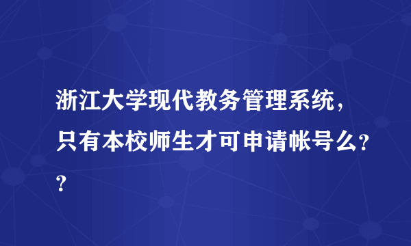 浙江大学现代教务管理系统，只有本校师生才可申请帐号么？？