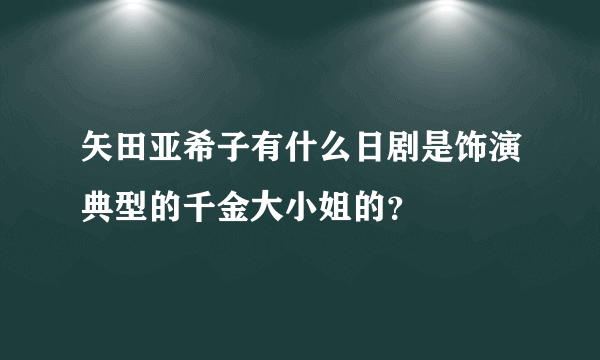 矢田亚希子有什么日剧是饰演典型的千金大小姐的？