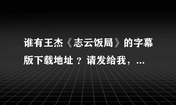 谁有王杰《志云饭局》的字幕版下载地址 ？请发给我，谢谢  ！