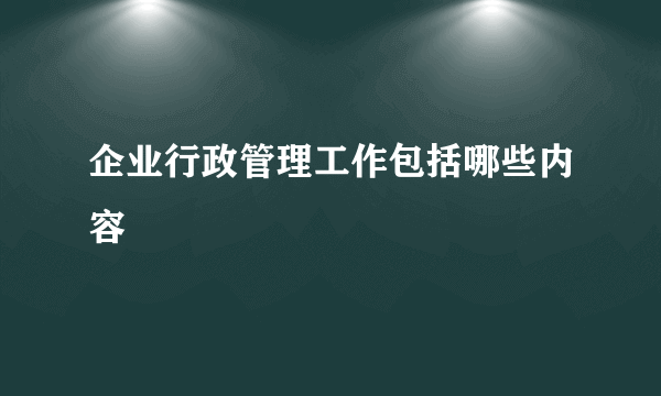 企业行政管理工作包括哪些内容