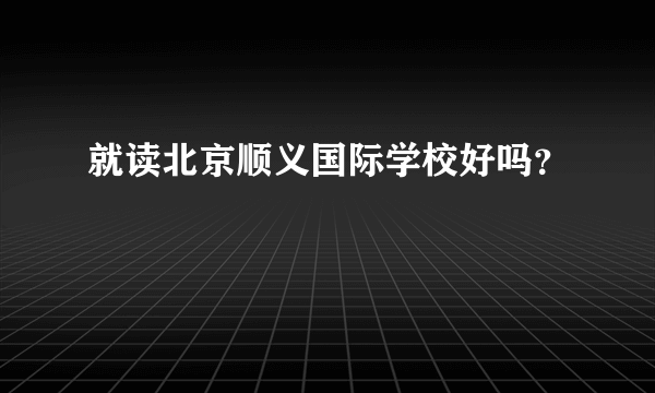 就读北京顺义国际学校好吗？