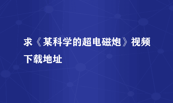 求《某科学的超电磁炮》视频下载地址