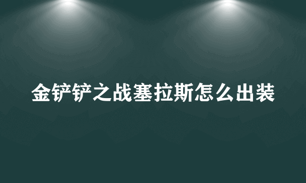 金铲铲之战塞拉斯怎么出装