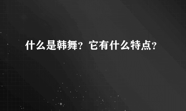 什么是韩舞？它有什么特点？