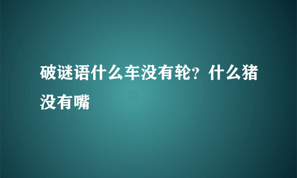 破谜语什么车没有轮？什么猪没有嘴