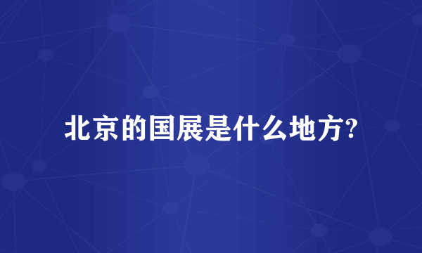 北京的国展是什么地方?