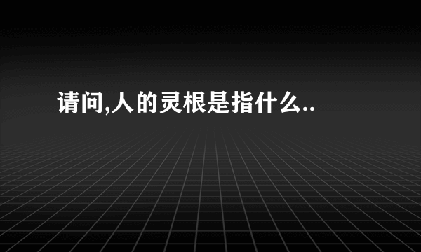 请问,人的灵根是指什么..