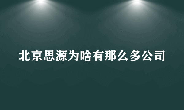 北京思源为啥有那么多公司