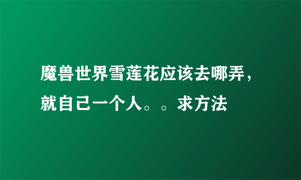 魔兽世界雪莲花应该去哪弄，就自己一个人。。求方法