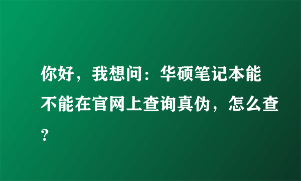 你好，我想问：华硕笔记本能不能在官网上查询真伪，怎么查？