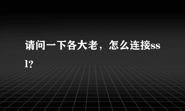 请问一下各大老，怎么连接ssl？