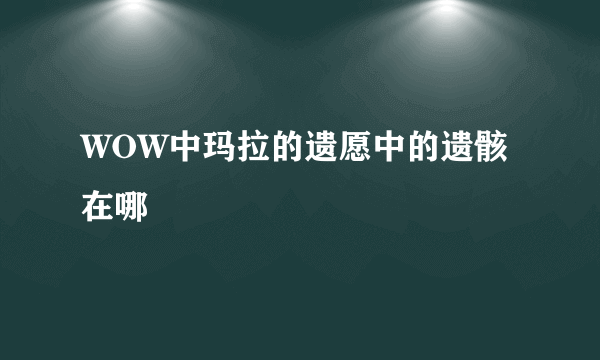 WOW中玛拉的遗愿中的遗骸在哪