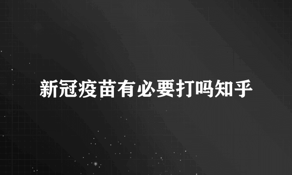 新冠疫苗有必要打吗知乎