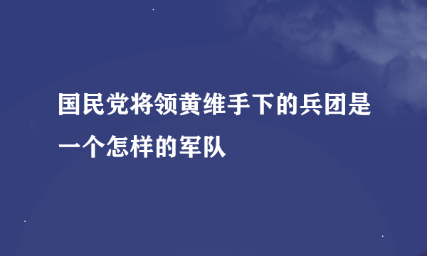 国民党将领黄维手下的兵团是一个怎样的军队