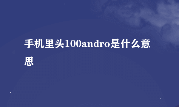 手机里头100andro是什么意思