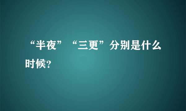 “半夜”“三更”分别是什么时候？