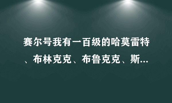 赛尔号我有一百级的哈莫雷特、布林克克、布鲁克克、斯凯尔、魔焰猩猩、闪光依莱恩、加布、暗仙女龙、斯...