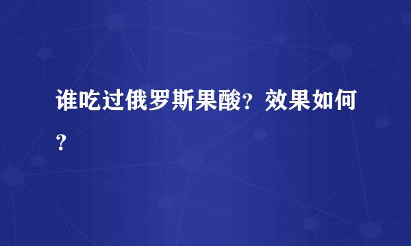 谁吃过俄罗斯果酸？效果如何？