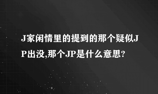 J家闲情里的提到的那个疑似JP出没,那个JP是什么意思?