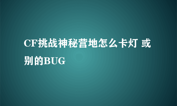 CF挑战神秘营地怎么卡灯 或别的BUG