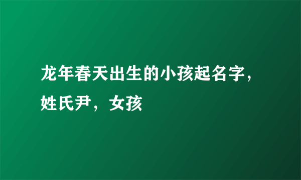 龙年春天出生的小孩起名字，姓氏尹，女孩