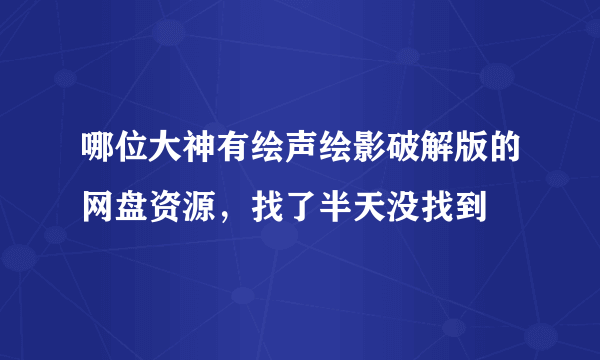 哪位大神有绘声绘影破解版的网盘资源，找了半天没找到