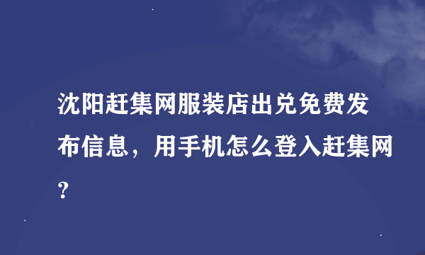 沈阳赶集网服装店出兑免费发布信息，用手机怎么登入赶集网？