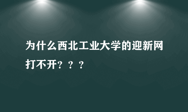 为什么西北工业大学的迎新网打不开？？？