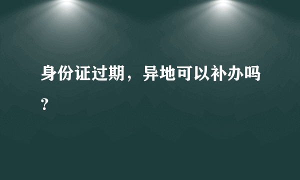 身份证过期，异地可以补办吗？