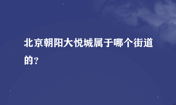 北京朝阳大悦城属于哪个街道的？