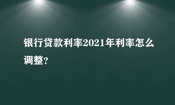 银行贷款利率2021年利率怎么调整？