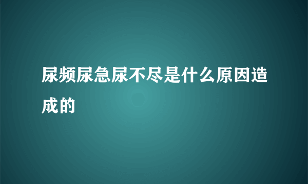 尿频尿急尿不尽是什么原因造成的