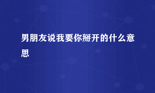 男朋友说我要你掰开的什么意思