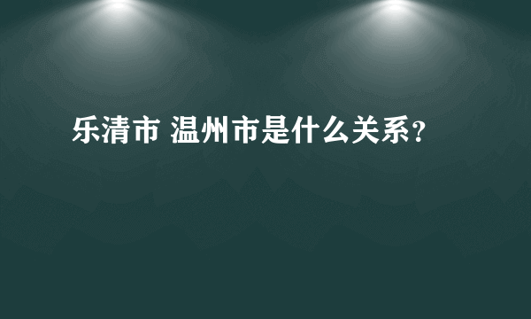 乐清市 温州市是什么关系？