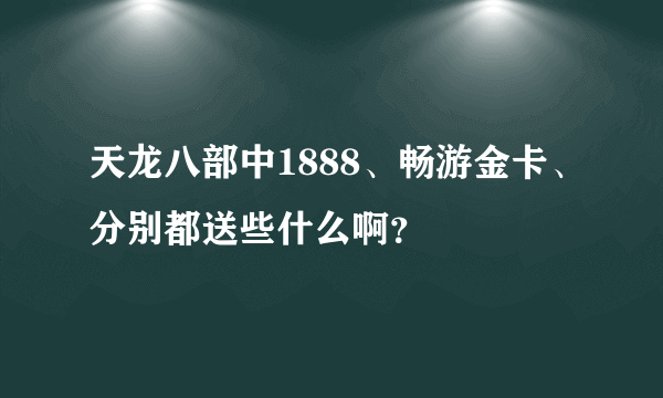 天龙八部中1888、畅游金卡、分别都送些什么啊？