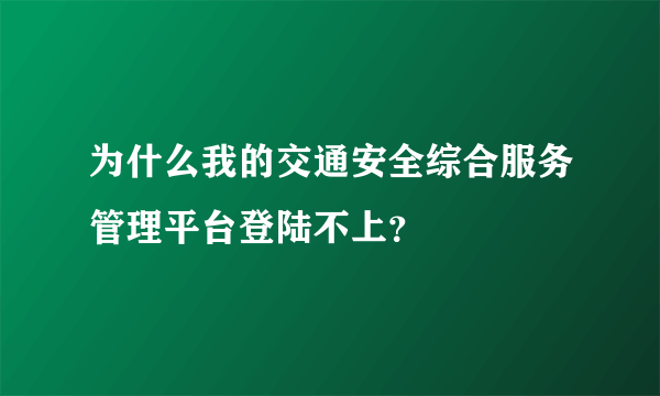 为什么我的交通安全综合服务管理平台登陆不上？