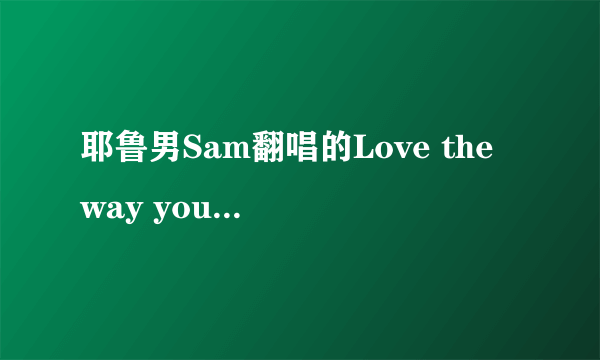 耶鲁男Sam翻唱的Love the way you lie是哪几首歌组合的