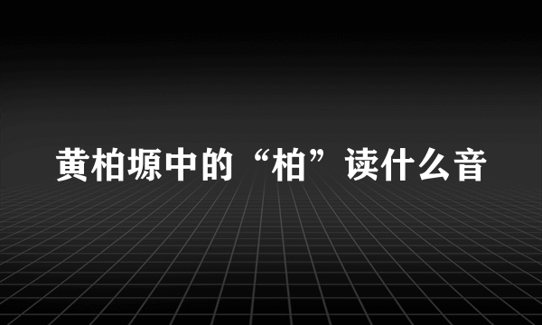 黄柏塬中的“柏”读什么音