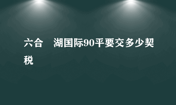 六合璟湖国际90平要交多少契税