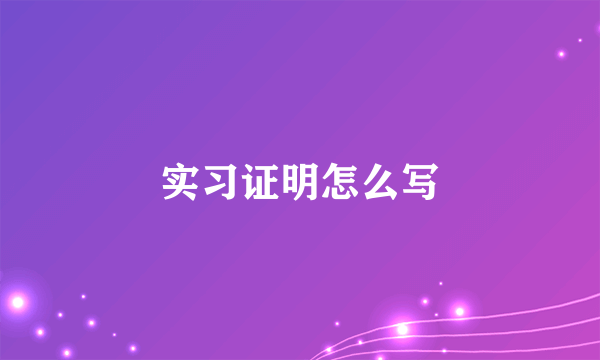 实习证明怎么写