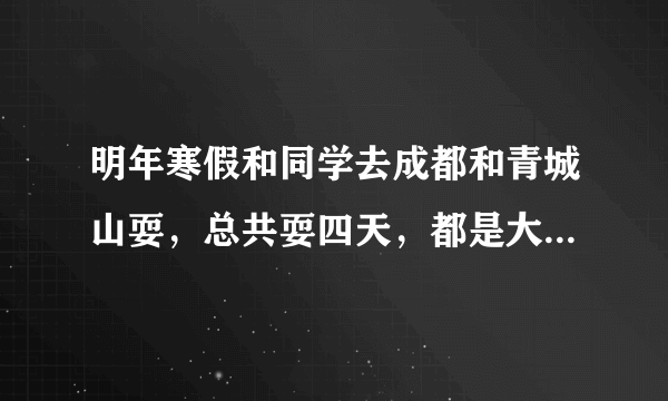 明年寒假和同学去成都和青城山耍，总共耍四天，都是大一的学生，求便宜