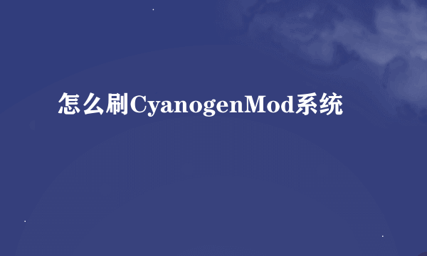 怎么刷CyanogenMod系统