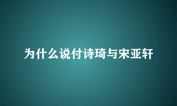 为什么说付诗琦与宋亚轩