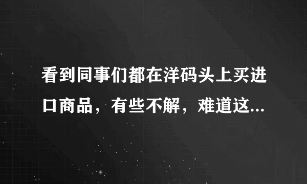 看到同事们都在洋码头上买进口商品，有些不解，难道这个洋码头的商品便宜吗？