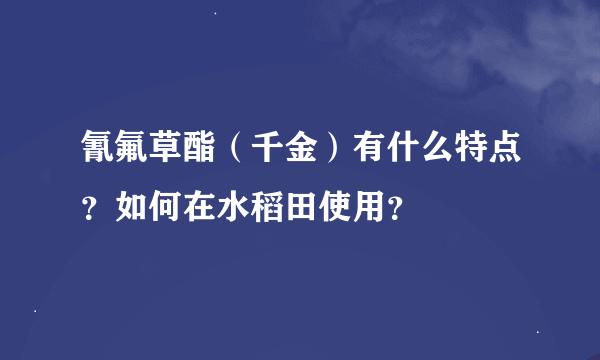 氰氟草酯（千金）有什么特点？如何在水稻田使用？