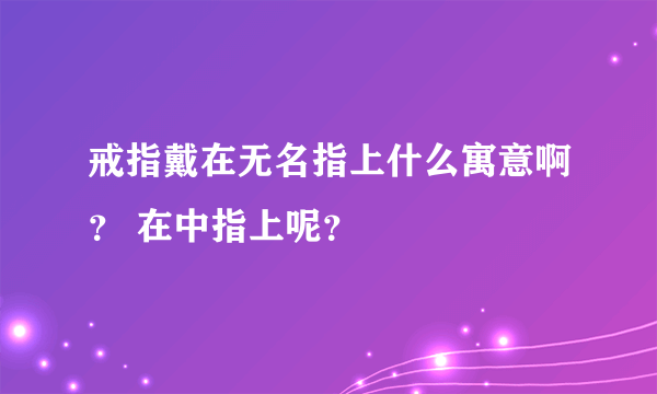 戒指戴在无名指上什么寓意啊？ 在中指上呢？