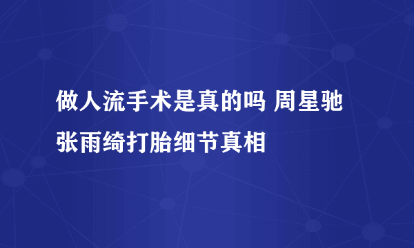 做人流手术是真的吗 周星驰张雨绮打胎细节真相