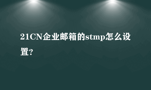 21CN企业邮箱的stmp怎么设置？