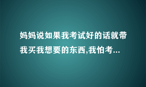 妈妈说如果我考试好的话就带我买我想要的东西,我怕考不好怎么办？？求谢！sd!谢谢