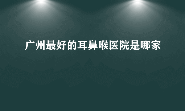 广州最好的耳鼻喉医院是哪家